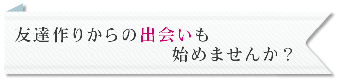 友達作りからの出会いも始めませんか？