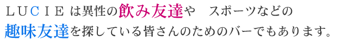 LUCIEは、異性の飲み友達やスポーツなどの趣味友達を探している皆さんのためのバーでもあるんです。